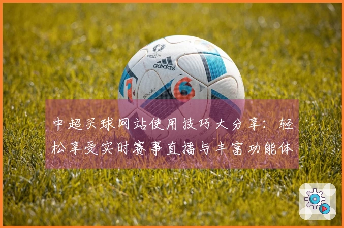中超买球网站使用技巧大分享:轻松享受实时赛事直播与丰富功能体验