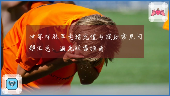 世界杯冠军竞猜充值与提款常见问题汇总，避免踩雷指南