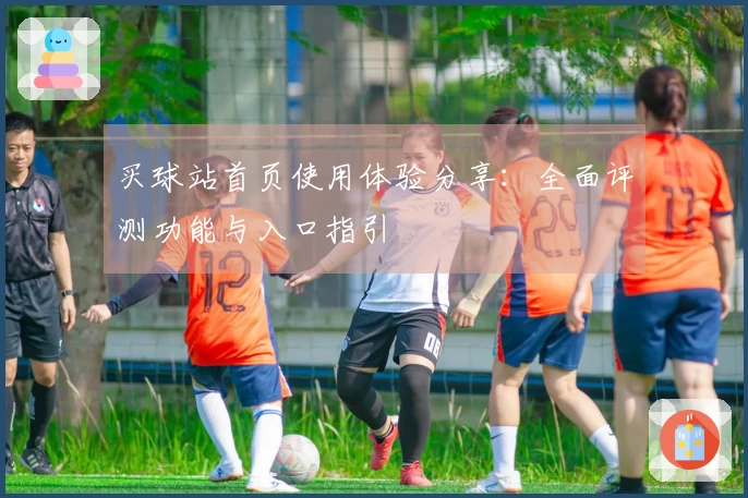 买球站首页使用体验分享：全面评测功能与入口指引