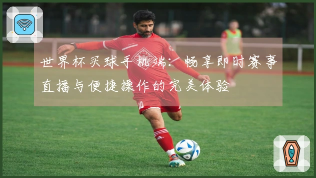 世界杯买球手机端：畅享即时赛事直播与便捷操作的完美体验
