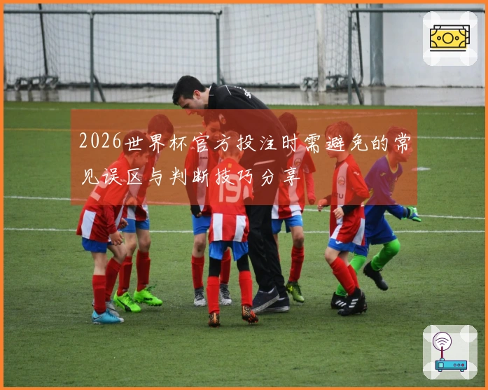 2026世界杯官方投注时需避免的常见误区与判断技巧分享