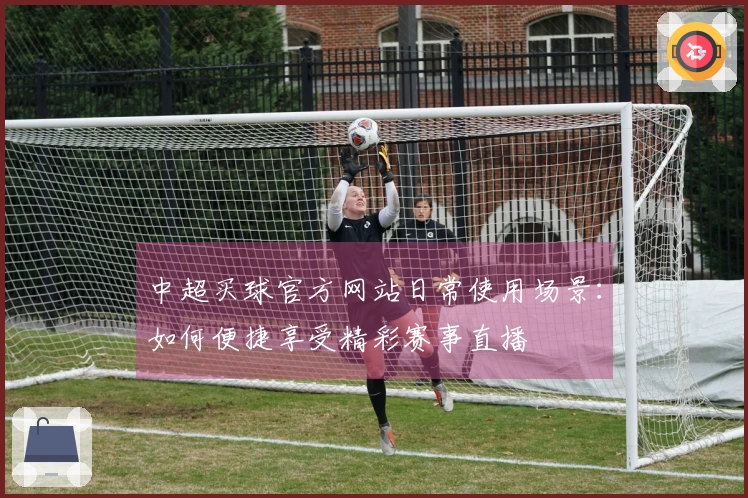 中超买球官方网站日常使用场景：如何便捷享受精彩赛事直播