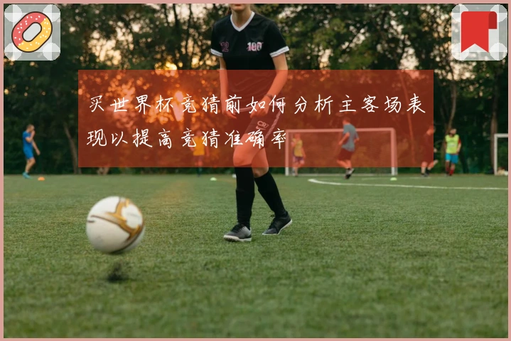 买世界杯竞猜前如何分析主客场表现以提高竞猜准确率