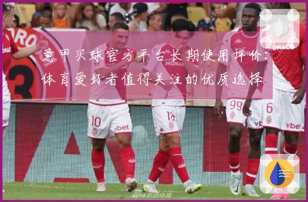 意甲买球官方平台长期使用评价：体育爱好者值得关注的优质选择