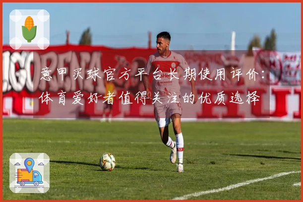 意甲买球官方平台长期使用评价：体育爱好者值得关注的优质选择