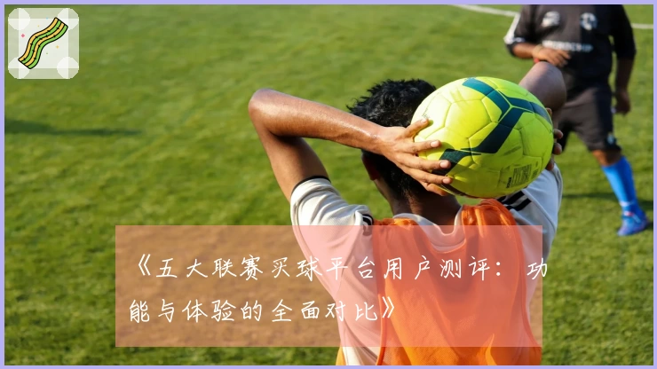 《五大联赛买球平台用户测评:功能与体验的全面对比》