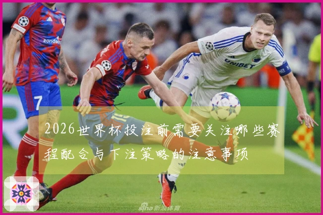 2026世界杯投注前需要关注哪些赛程配合与下注策略的注意事项