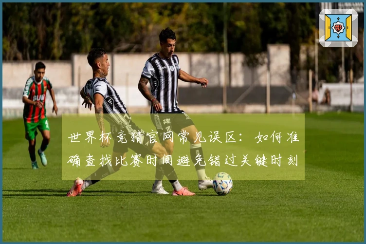 世界杯竞猜官网常见误区：如何准确查找比赛时间避免错过关键时刻