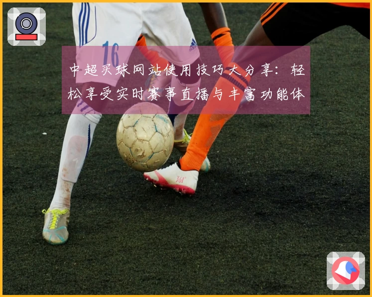 中超买球网站使用技巧大分享：轻松享受实时赛事直播与丰富功能体验