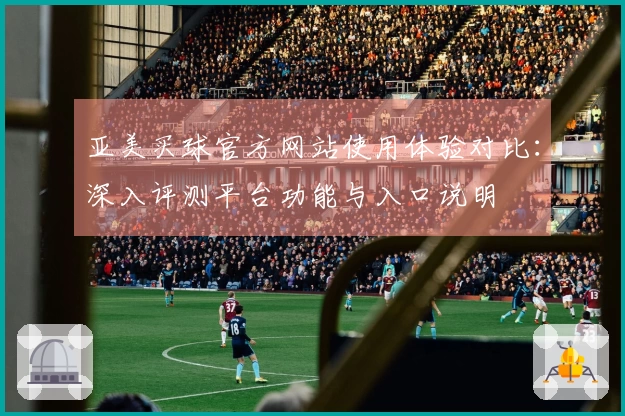 亚美买球官方网站使用体验对比：深入评测平台功能与入口说明