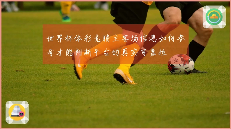 世界杯体彩竞猜主客场信息如何参考才能判断平台的真实可靠性