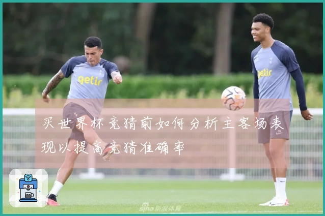 买世界杯竞猜前如何分析主客场表现以提高竞猜准确率