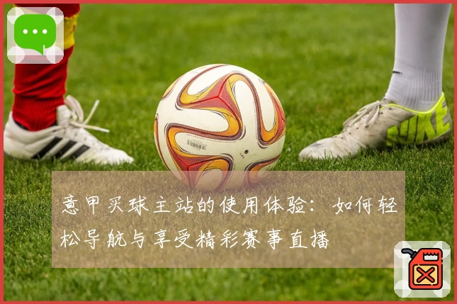 意甲买球主站的使用体验：如何轻松导航与享受精彩赛事直播