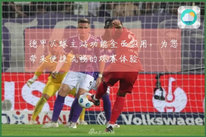 德甲买球主站功能全面实用，为您带来便捷流畅的观赛体验