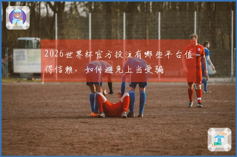 2026世界杯官方投注有哪些平台值得信赖，如何避免上当受骗