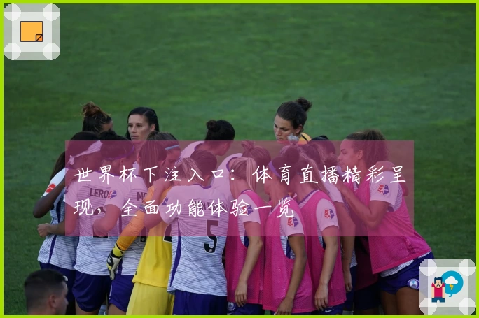 世界杯下注入口:体育直播精彩呈现,全面功能体验一览