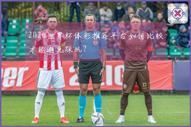 2026世界杯体彩推荐平台如何比较才能避免踩坑？
