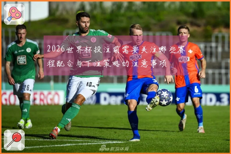 2026世界杯投注前需要关注哪些赛程配合与下注策略的注意事项